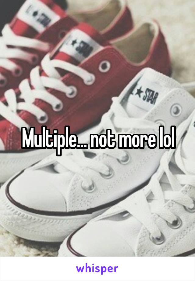 Multiple... not more lol