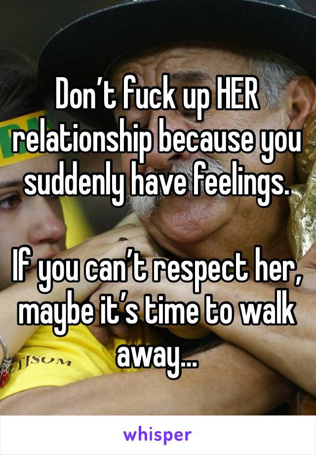 Don’t fuck up HER relationship because you suddenly have feelings.

If you can’t respect her, maybe it’s time to walk away…