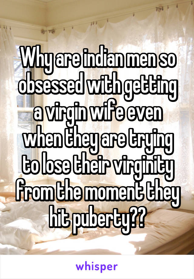 Why are indian men so obsessed with getting a virgin wife even when they are trying to lose their virginity from the moment they hit puberty??