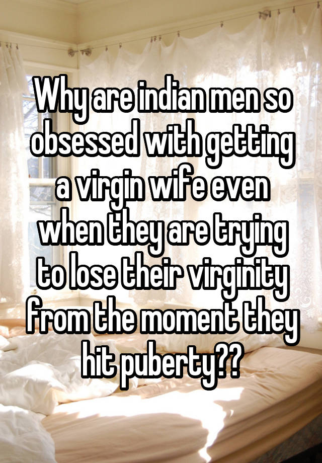 Why are indian men so obsessed with getting a virgin wife even when they are trying to lose their virginity from the moment they hit puberty??