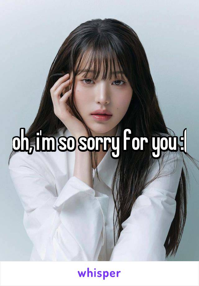 oh, i'm so sorry for you :(