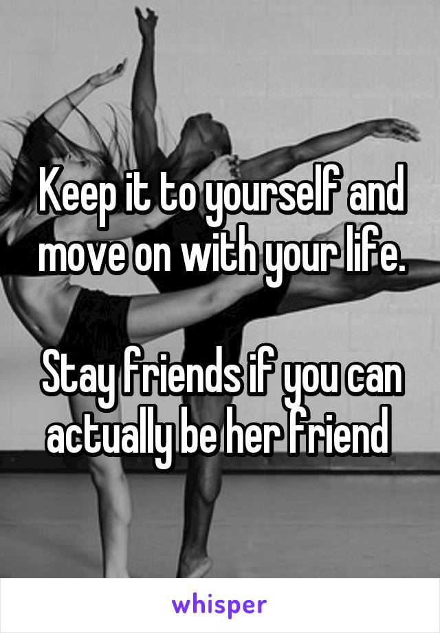 Keep it to yourself and move on with your life.

Stay friends if you can actually be her friend 