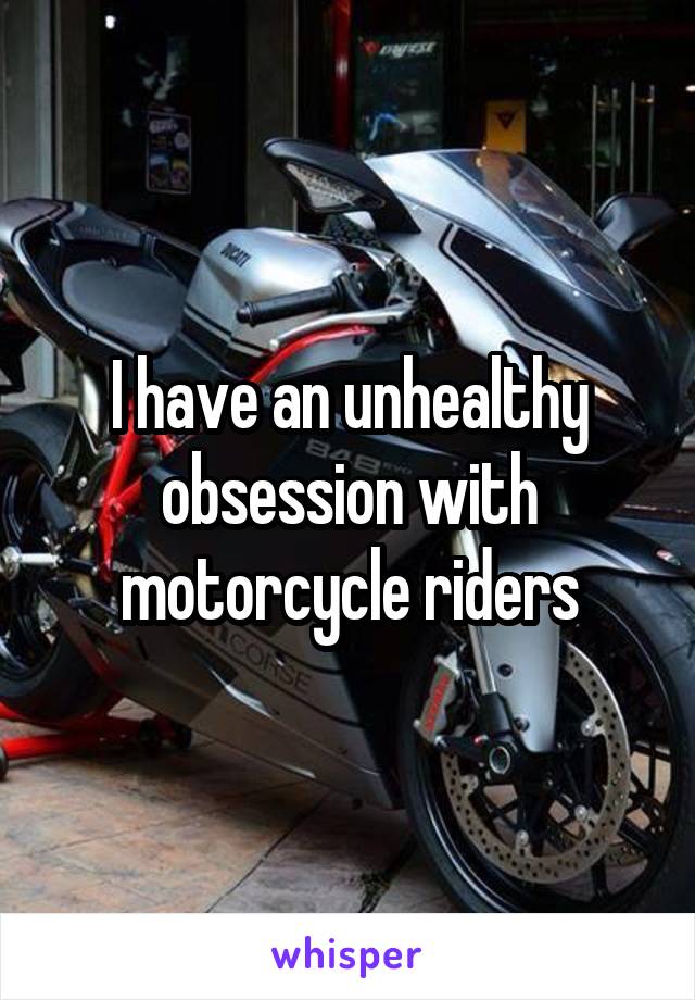 I have an unhealthy obsession with motorcycle riders