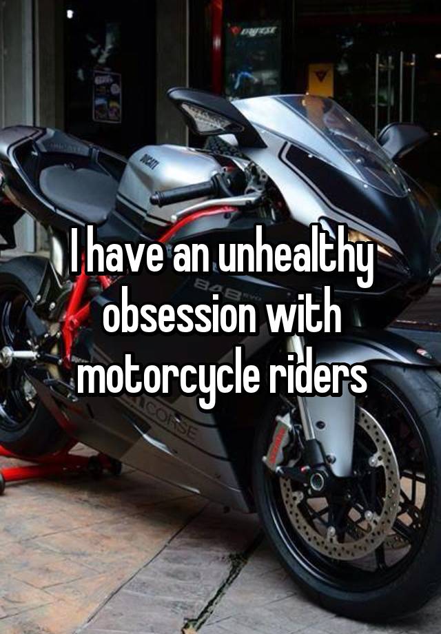 I have an unhealthy obsession with motorcycle riders