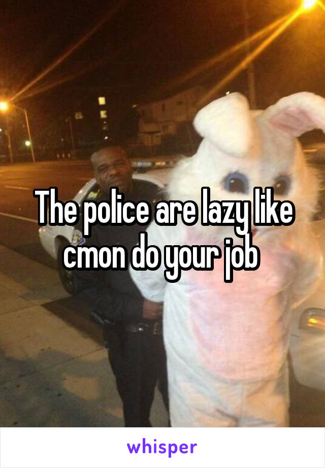 The police are lazy like cmon do your job 