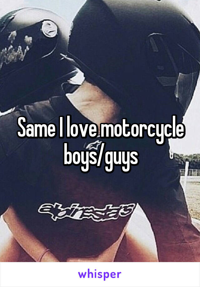 Same I love motorcycle boys/guys