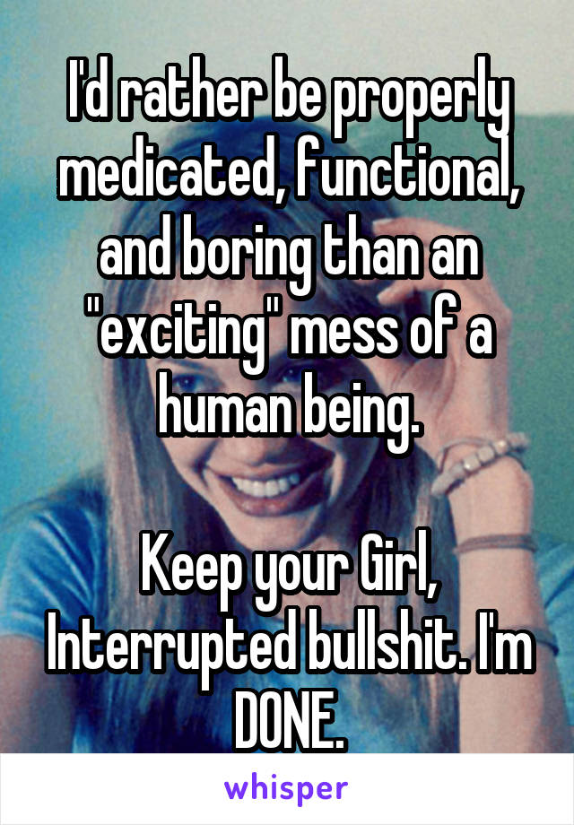 I'd rather be properly medicated, functional, and boring than an "exciting" mess of a human being.

Keep your Girl, Interrupted bullshit. I'm DONE.