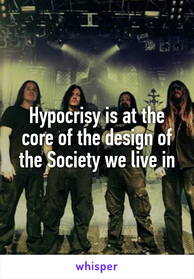 Hypocrisy is at the core of the design of the Society we live in