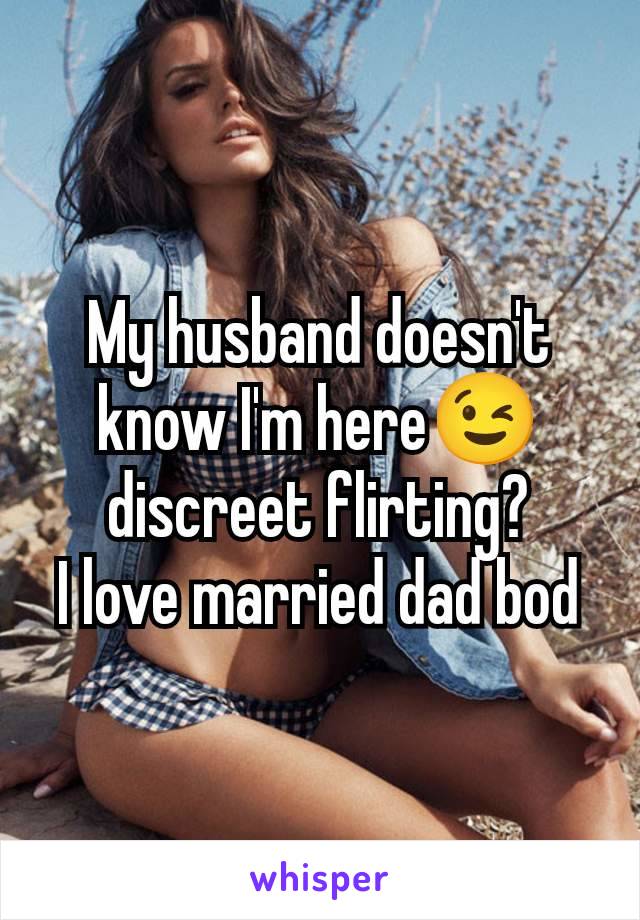 My husband doesn't know I'm here😉 discreet flirting?
I love married dad bod