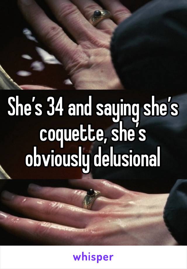 She’s 34 and saying she’s coquette, she’s obviously delusional