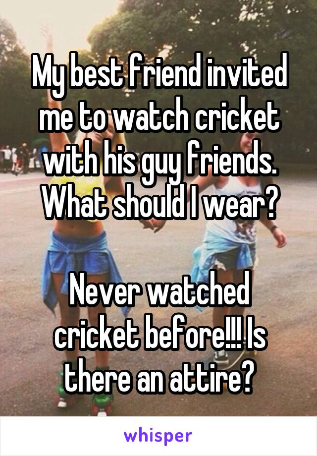 My best friend invited me to watch cricket with his guy friends. What should I wear?

Never watched cricket before!!! Is there an attire?