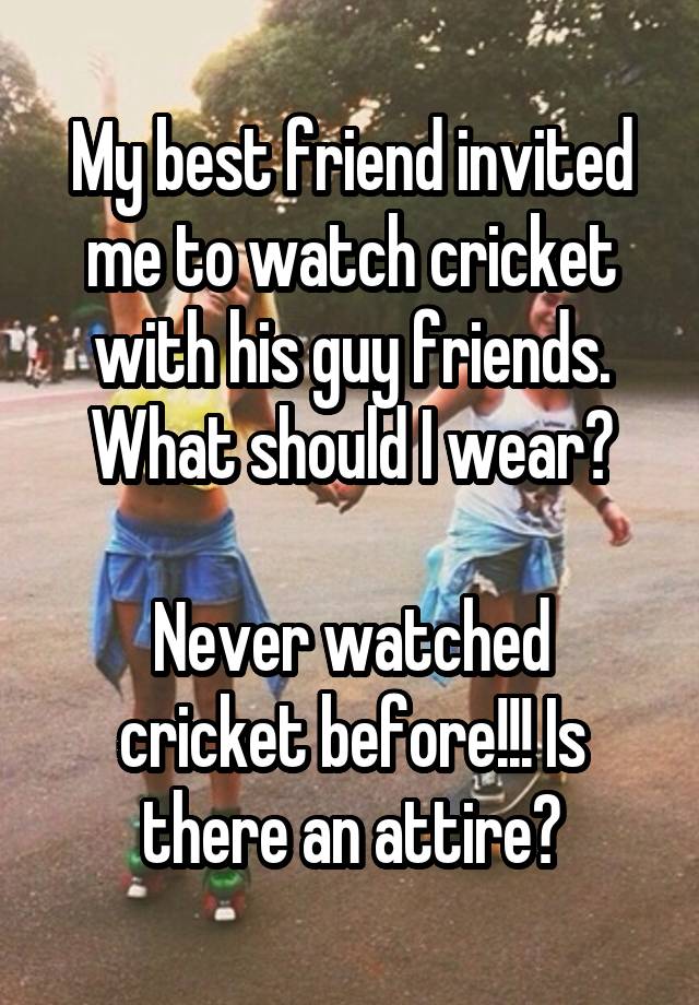 My best friend invited me to watch cricket with his guy friends. What should I wear?

Never watched cricket before!!! Is there an attire?