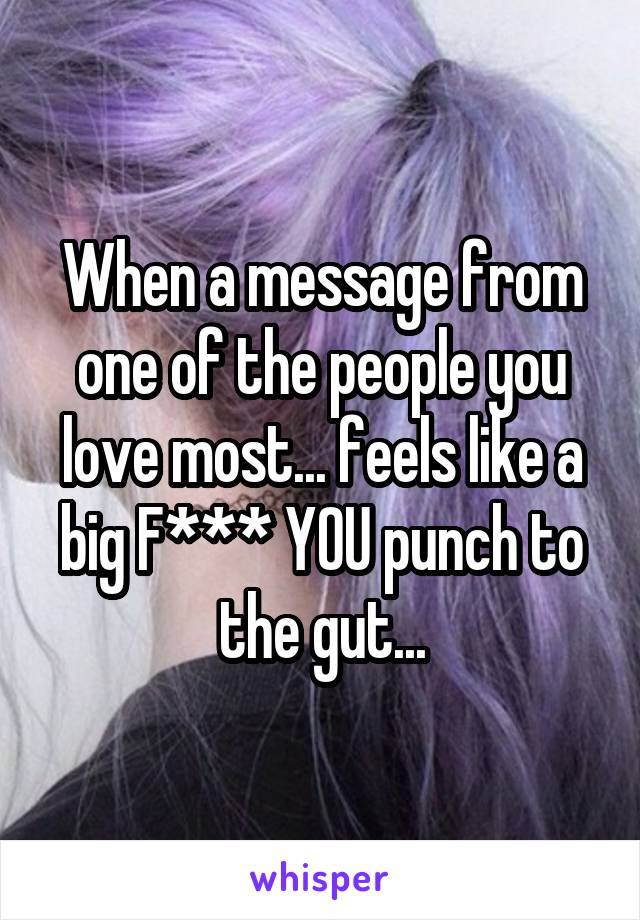 When a message from one of the people you love most... feels like a big F*** YOU punch to the gut...