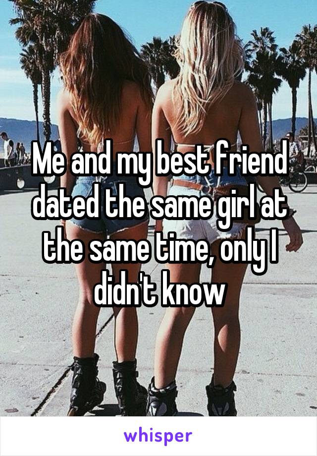 Me and my best friend dated the same girl at the same time, only I didn't know