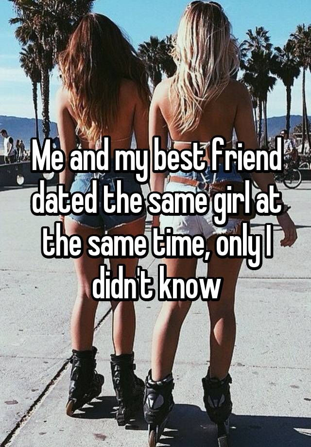 Me and my best friend dated the same girl at the same time, only I didn't know