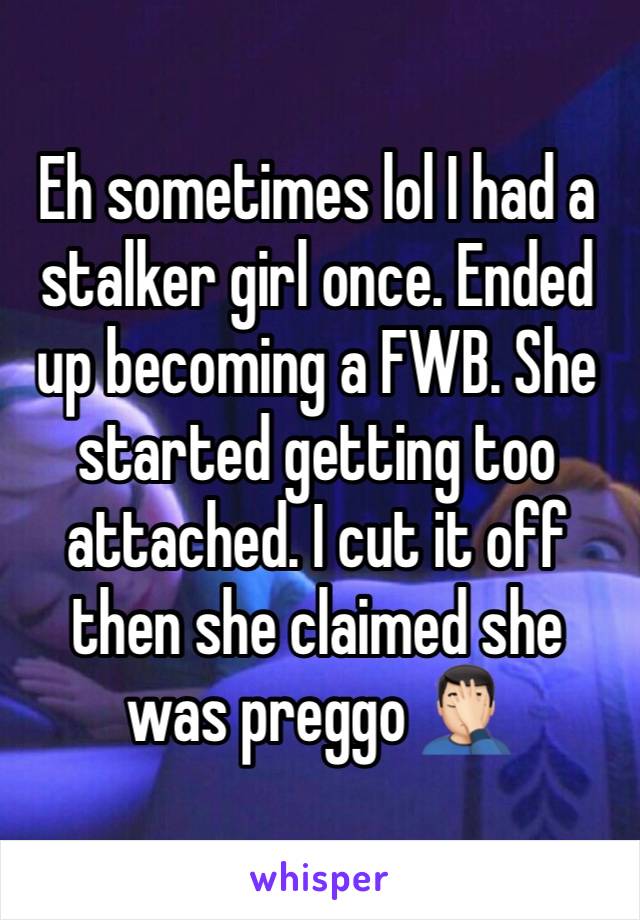 Eh sometimes lol I had a stalker girl once. Ended up becoming a FWB. She started getting too attached. I cut it off then she claimed she was preggo 🤦🏻‍♂️