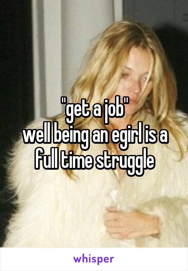 "get a job"
well being an egirl is a full time struggle