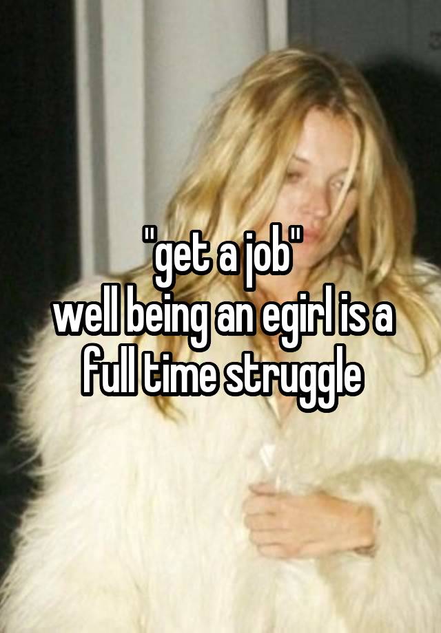 "get a job"
well being an egirl is a full time struggle