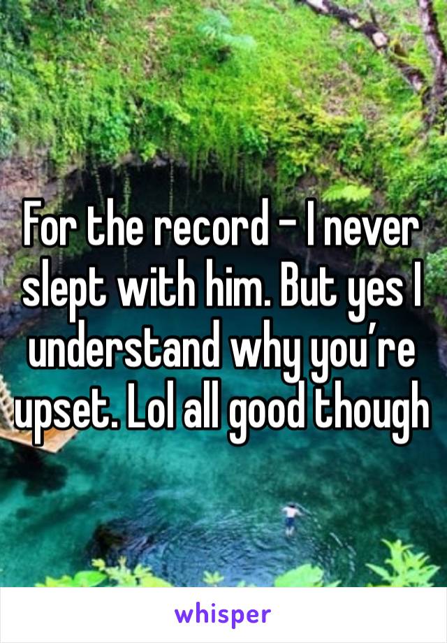 For the record - I never slept with him. But yes I understand why you’re upset. Lol all good though