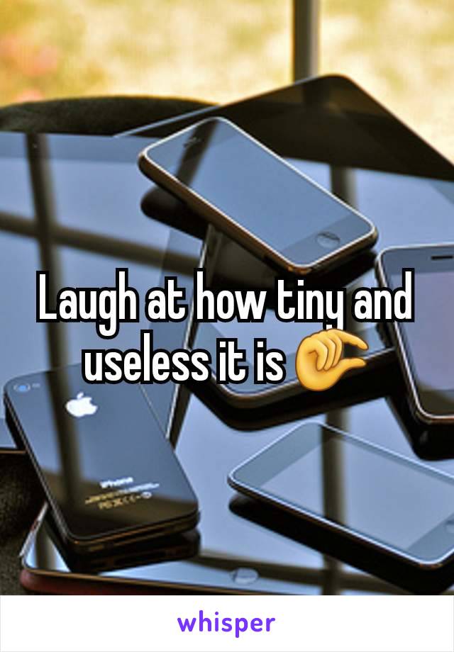 Laugh at how tiny and useless it is 🤏