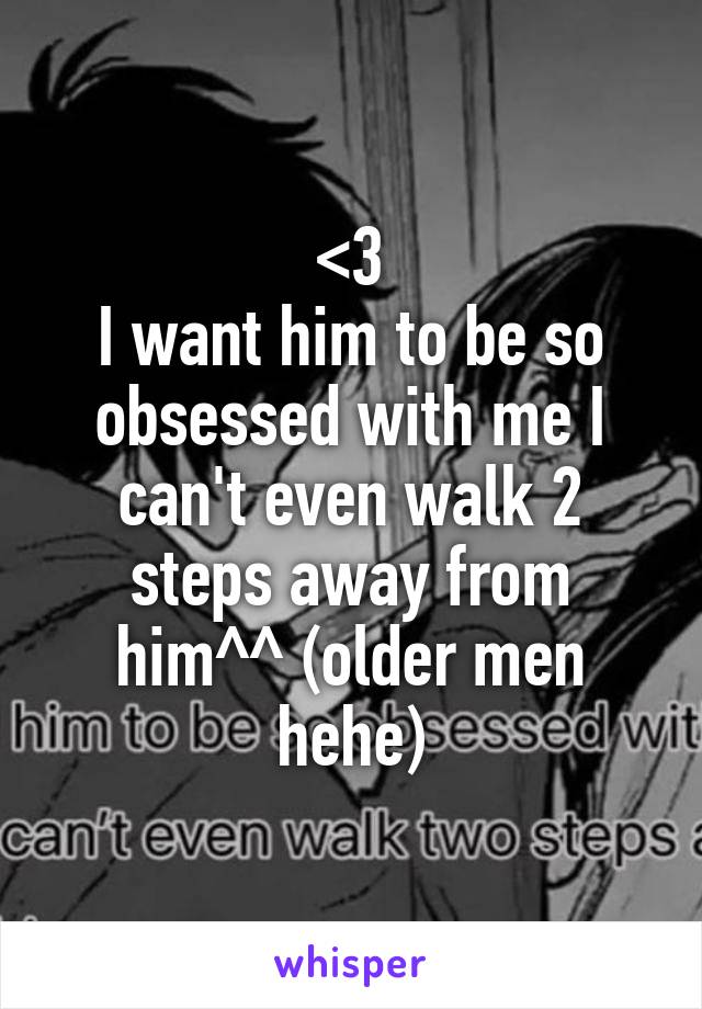 <3
I want him to be so obsessed with me I can't even walk 2 steps away from him^^ (older men hehe)