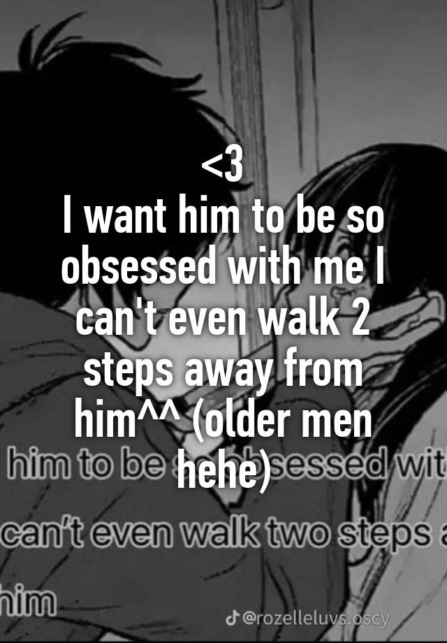 <3
I want him to be so obsessed with me I can't even walk 2 steps away from him^^ (older men hehe)