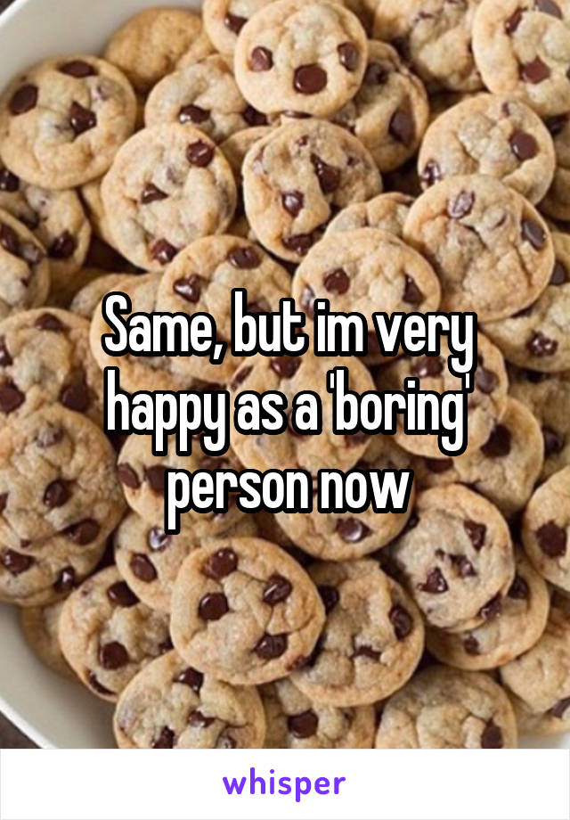 Same, but im very happy as a 'boring' person now