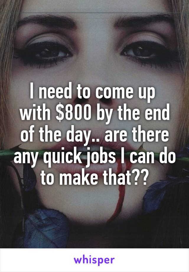 I need to come up  with $800 by the end of the day.. are there any quick jobs I can do to make that??