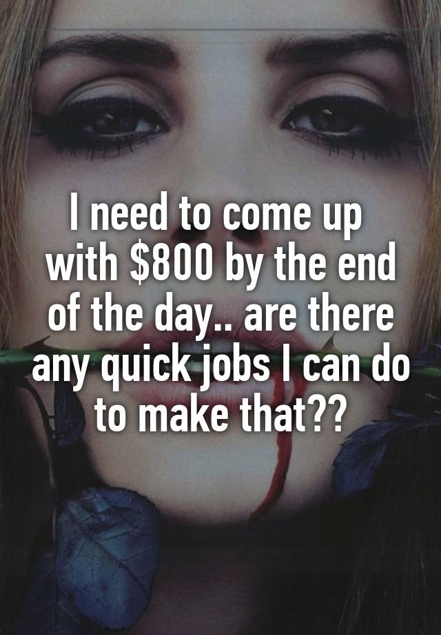 I need to come up  with $800 by the end of the day.. are there any quick jobs I can do to make that??