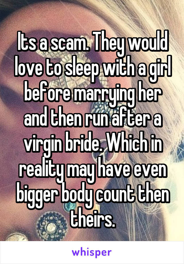 Its a scam. They would love to sleep with a girl before marrying her and then run after a virgin bride. Which in reality may have even bigger body count then theirs.