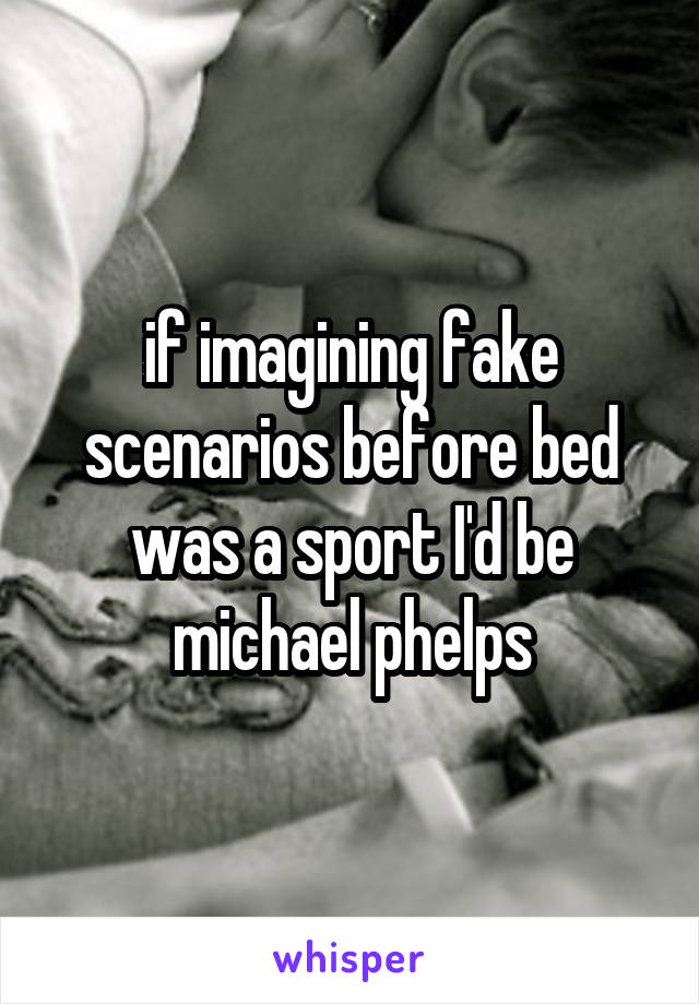 if imagining fake scenarios before bed was a sport I'd be michael phelps