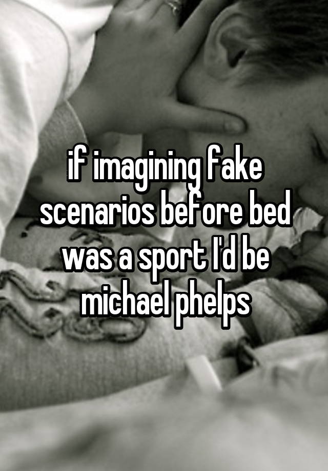 if imagining fake scenarios before bed was a sport I'd be michael phelps