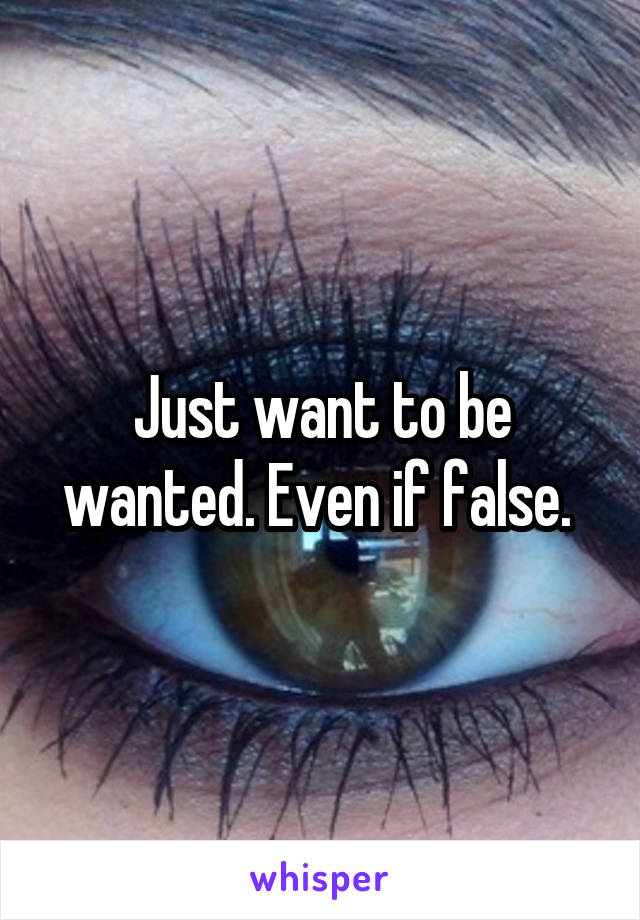 Just want to be wanted. Even if false. 