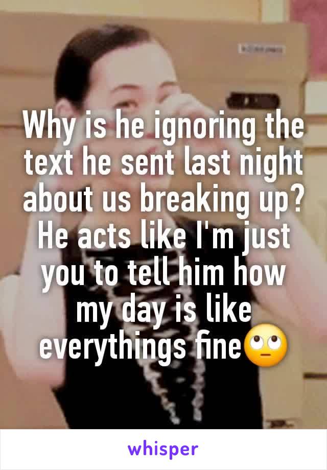 Why is he ignoring the text he sent last night about us breaking up? He acts like I'm just you to tell him how my day is like everythings fine🙄