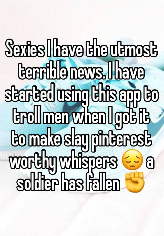 Sexies I have the utmost terrible news. I have started using this app to troll men when I got it to make slay pinterest worthy whispers 😔 a soldier has fallen ✊
