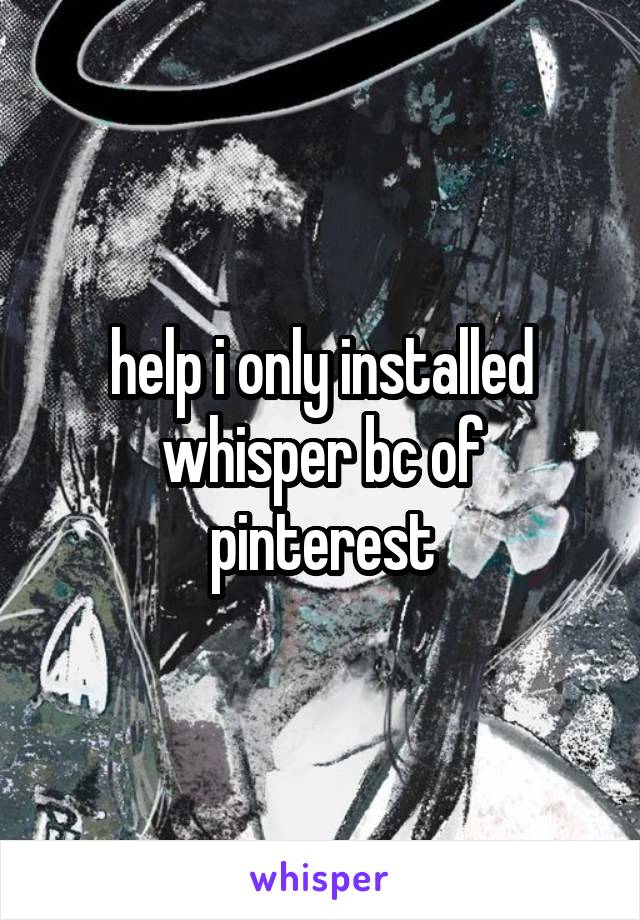 help i only installed whisper bc of pinterest