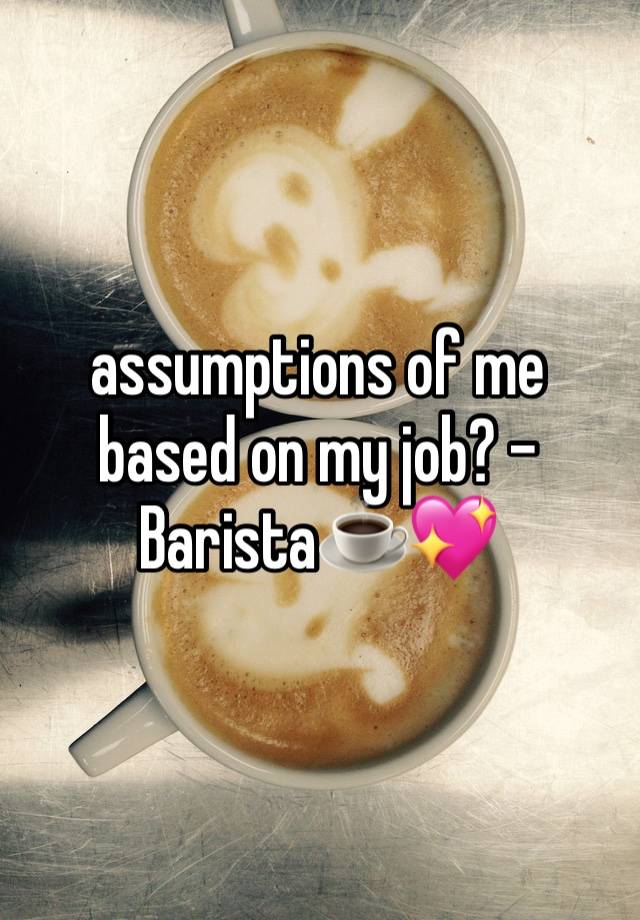 assumptions of me based on my job? - Barista☕️💖