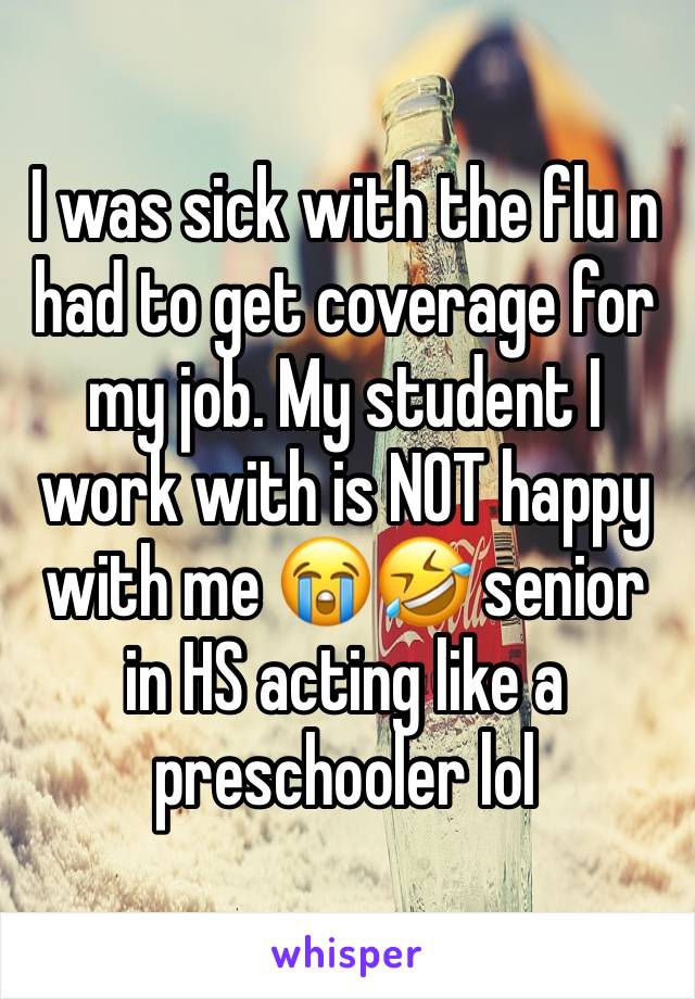 I was sick with the flu n had to get coverage for my job. My student I work with is NOT happy with me 😭🤣 senior in HS acting like a preschooler lol 