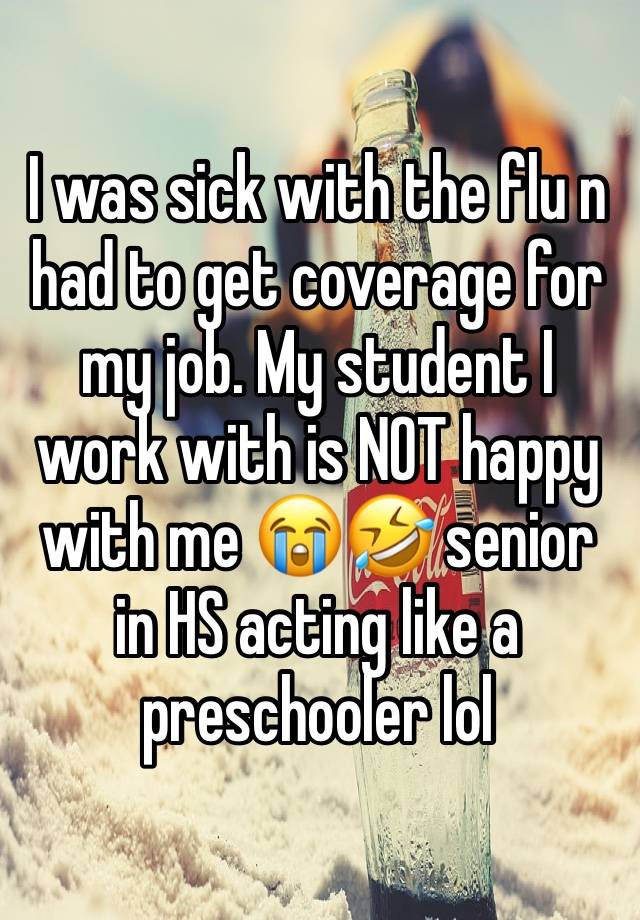 I was sick with the flu n had to get coverage for my job. My student I work with is NOT happy with me 😭🤣 senior in HS acting like a preschooler lol 