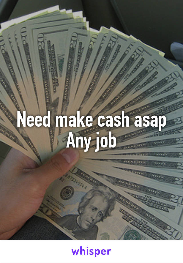 Need make cash asap
Any job