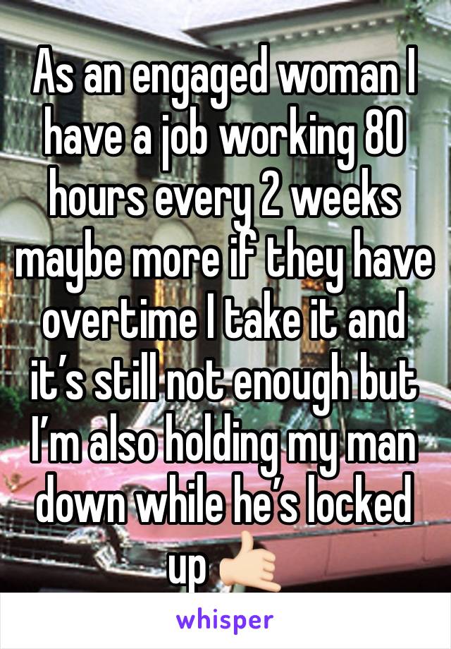 As an engaged woman I have a job working 80 hours every 2 weeks maybe more if they have overtime I take it and it’s still not enough but I’m also holding my man down while he’s locked up 🤙🏻