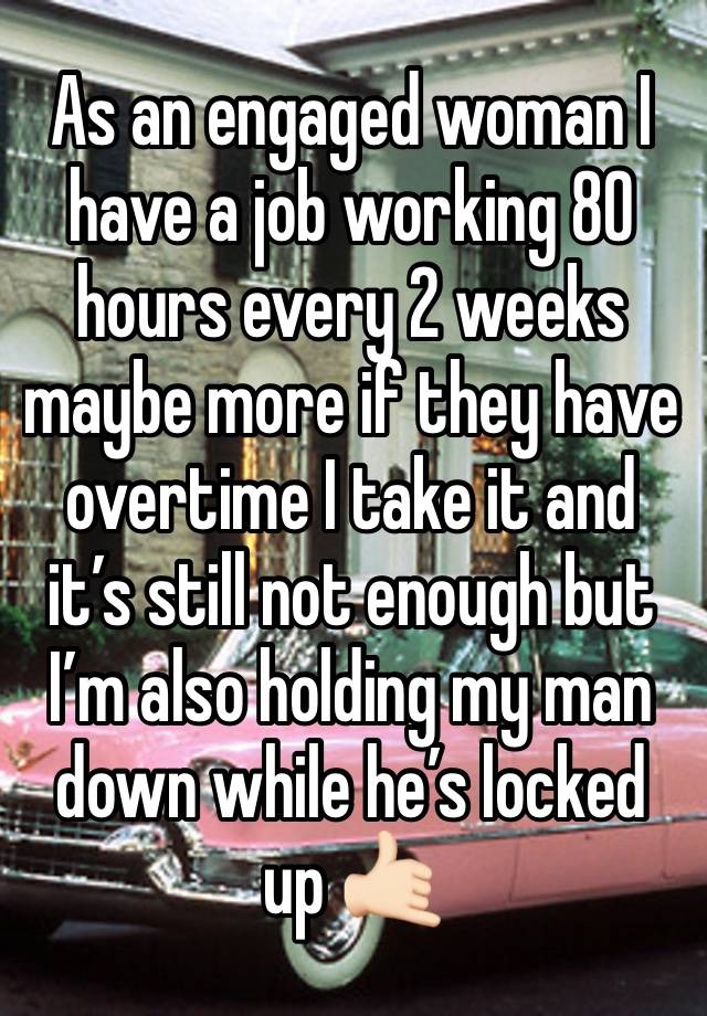 As an engaged woman I have a job working 80 hours every 2 weeks maybe more if they have overtime I take it and it’s still not enough but I’m also holding my man down while he’s locked up 🤙🏻