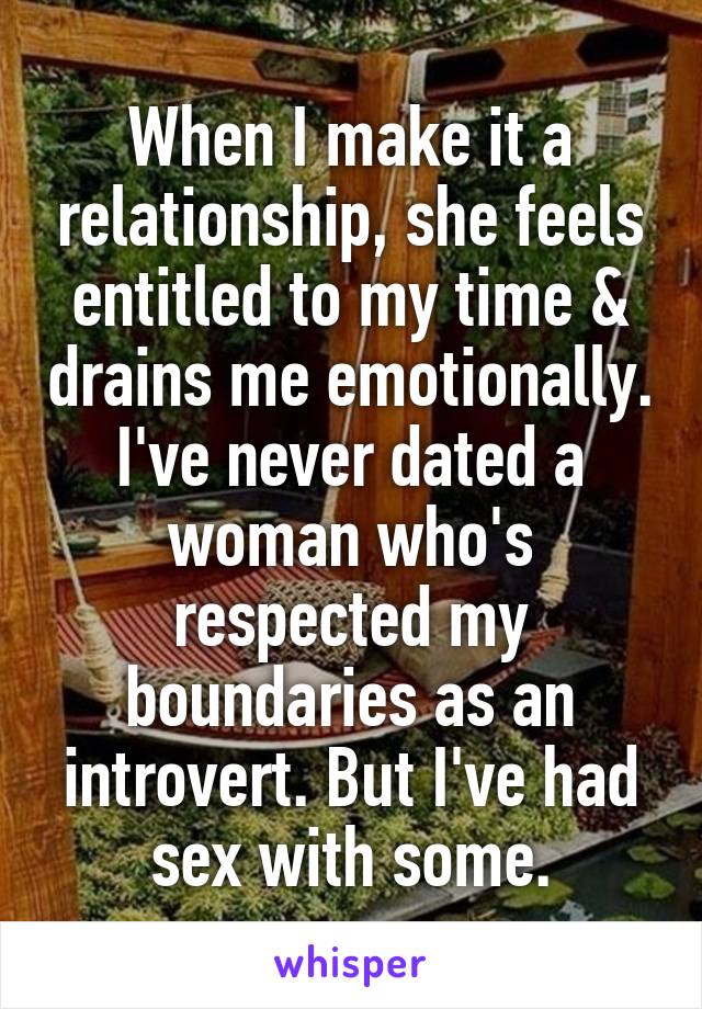 When I make it a relationship, she feels entitled to my time & drains me emotionally. I've never dated a woman who's respected my boundaries as an introvert. But I've had sex with some.