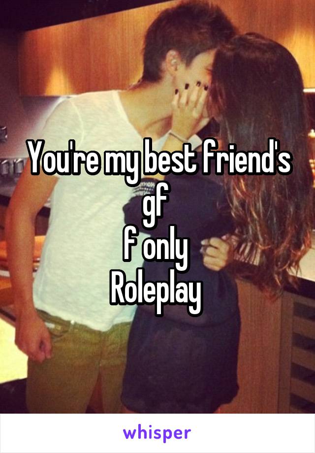 You're my best friend's gf 
f only 
Roleplay 