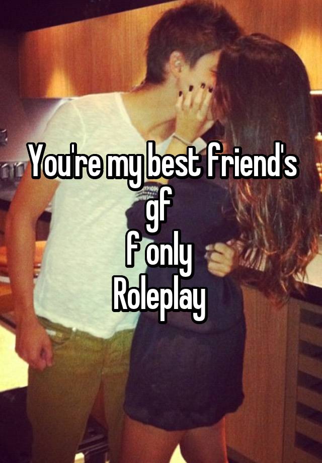 You're my best friend's gf 
f only 
Roleplay 