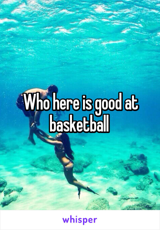 Who here is good at basketball 