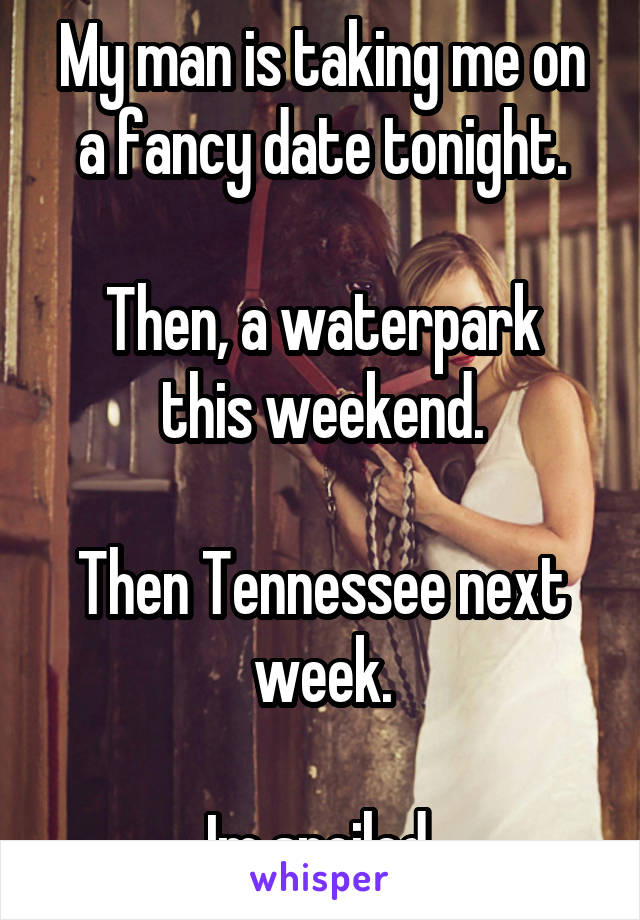 My man is taking me on a fancy date tonight.

Then, a waterpark this weekend.

Then Tennessee next week.

Im spoiled.