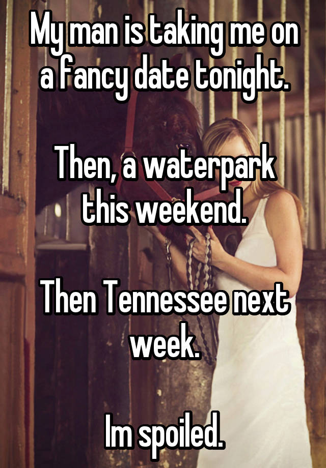 My man is taking me on a fancy date tonight.

Then, a waterpark this weekend.

Then Tennessee next week.

Im spoiled.