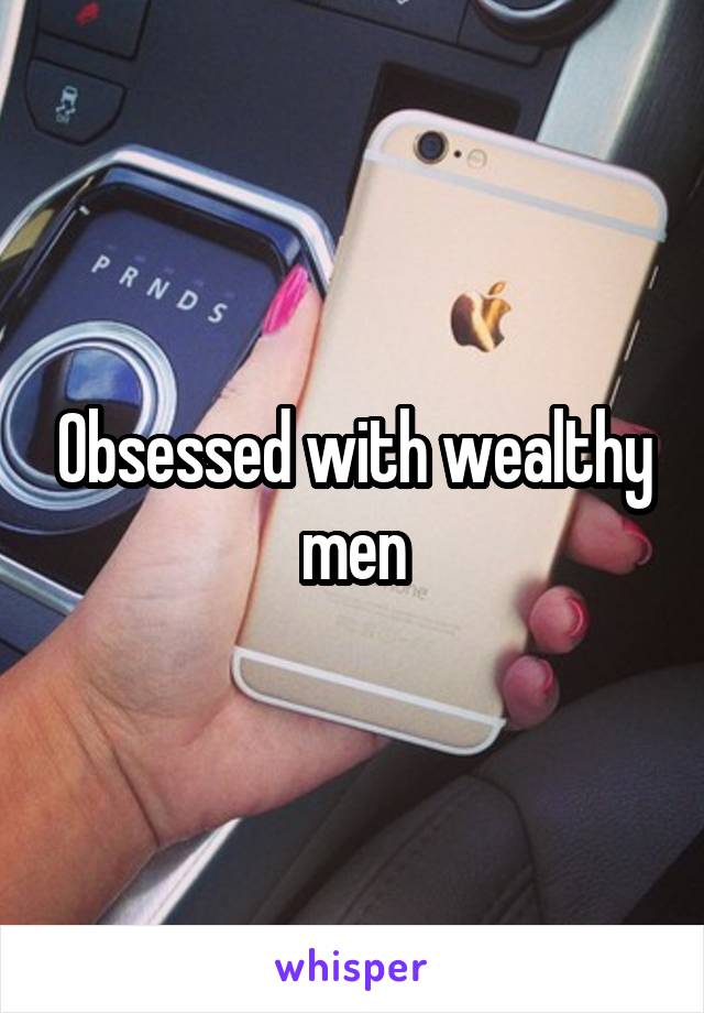 Obsessed with wealthy men