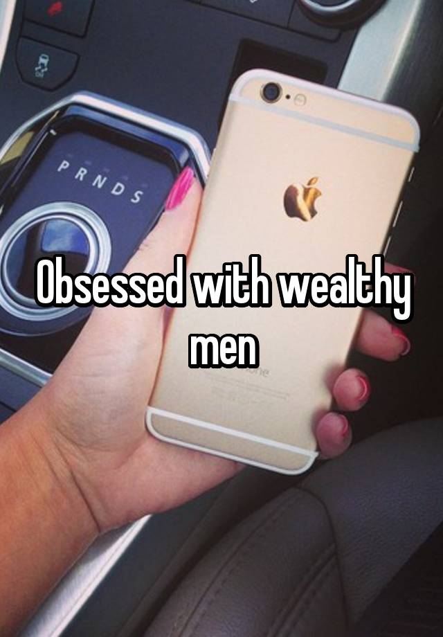 Obsessed with wealthy men